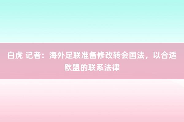 白虎 记者：海外足联准备修改转会国法，以合适欧盟的联系法律