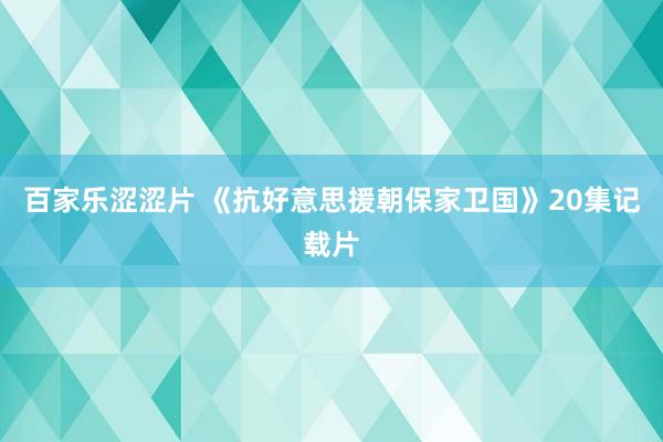 百家乐涩涩片 《抗好意思援朝保家卫国》20集记载片