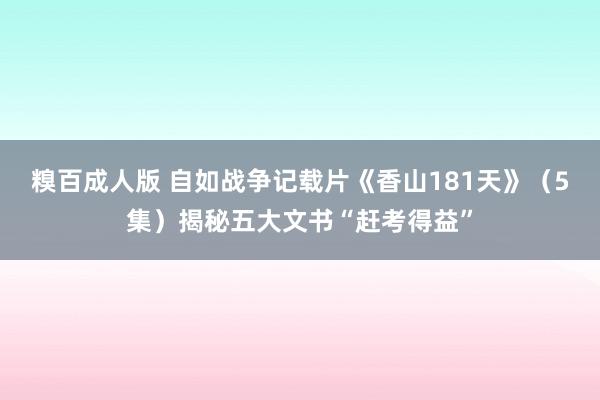 糗百成人版 自如战争记载片《香山181天》（5集）揭秘五大文书“赶考得益”