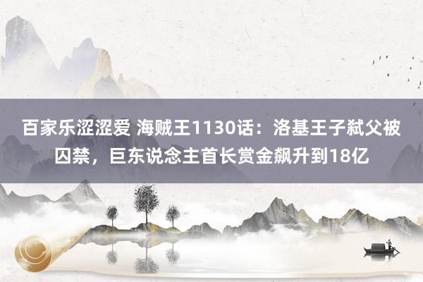 百家乐涩涩爱 海贼王1130话：洛基王子弑父被囚禁，巨东说念主首长赏金飙升到18亿