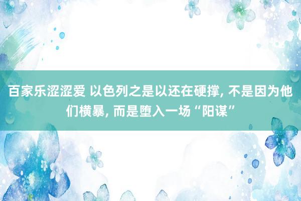 百家乐涩涩爱 以色列之是以还在硬撑， 不是因为他们横暴， 而是堕入一场“阳谋”