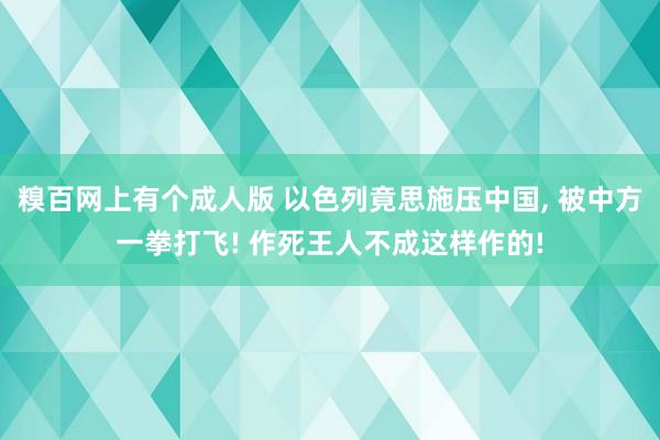 糗百网上有个成人版 以色列竟思施压中国， 被中方一拳打飞! 作死王人不成这样作的!