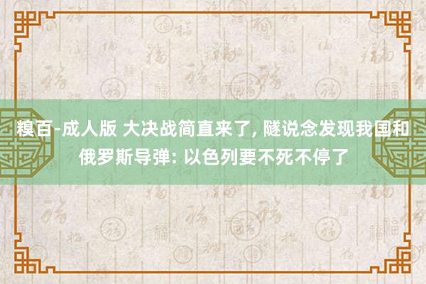 糗百-成人版 大决战简直来了， 隧说念发现我国和俄罗斯导弹: 以色列要不死不停了