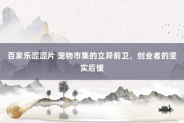 百家乐涩涩片 宠物市集的立异前卫，创业者的坚实后援