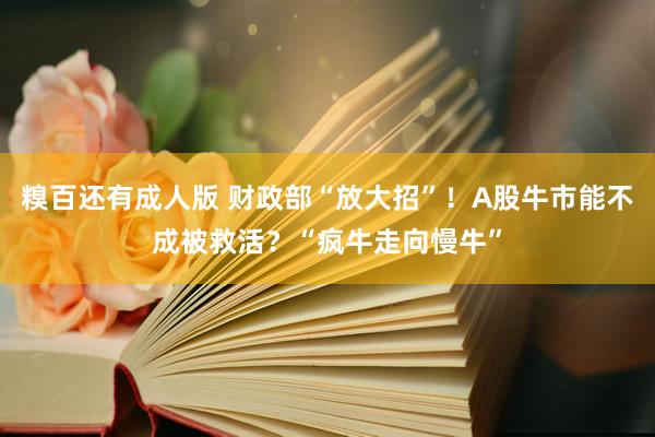 糗百还有成人版 财政部“放大招”！A股牛市能不成被救活？“疯牛走向慢牛”