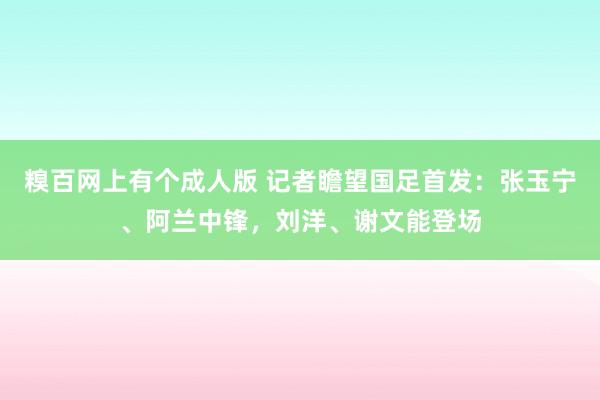 糗百网上有个成人版 记者瞻望国足首发：张玉宁、阿兰中锋，刘洋、谢文能登场