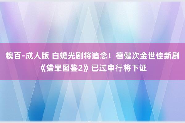 糗百-成人版 白蟾光剧将追念！檀健次金世佳新剧《猎罪图鉴2》已过审行将下证