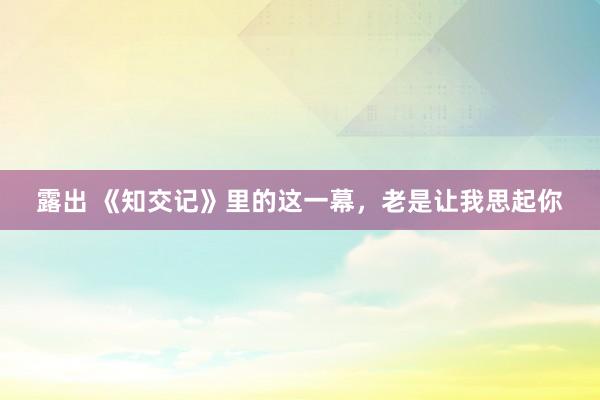 露出 《知交记》里的这一幕，老是让我思起你