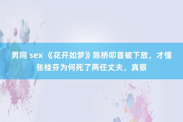 男同 sex 《花开如梦》陈桥叩首被下放，才懂张桂芬为何死了两任丈夫，真狠