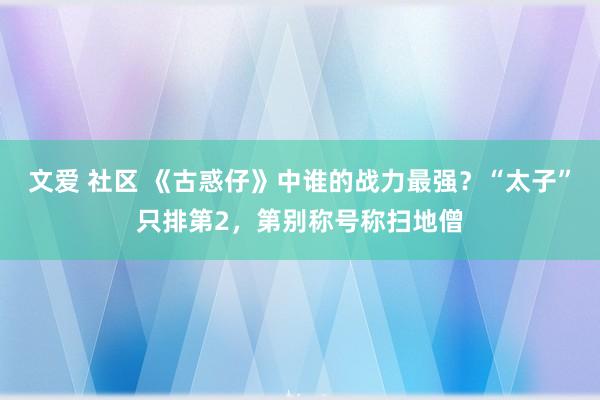 文爱 社区 《古惑仔》中谁的战力最强？“太子”只排第2，第别称号称扫地僧