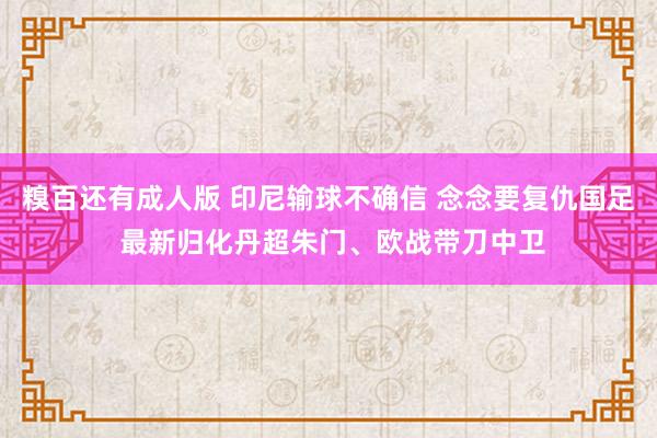 糗百还有成人版 印尼输球不确信 念念要复仇国足 最新归化丹超朱门、欧战带刀中卫