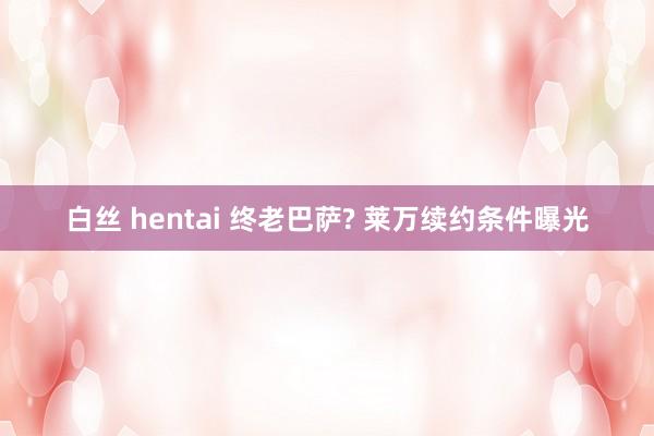 白丝 hentai 终老巴萨? 莱万续约条件曝光