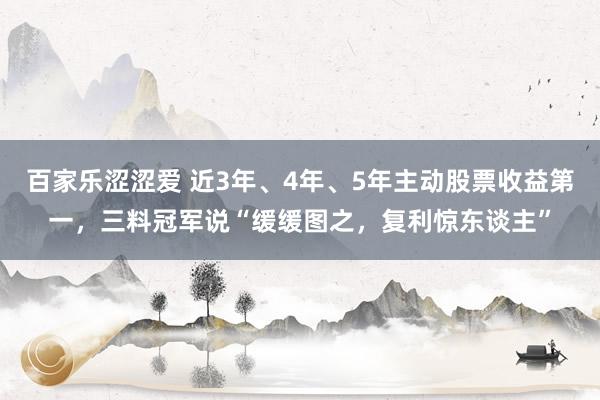 百家乐涩涩爱 近3年、4年、5年主动股票收益第一，三料冠军说“缓缓图之，复利惊东谈主”