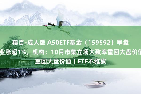 糗百-成人版 A50ETF基金（159592）早盘飘红，紫金矿业涨超1%，机构：10月市集立场大致率重回大盘价值丨ETF不雅察