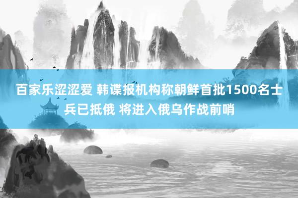 百家乐涩涩爱 韩谍报机构称朝鲜首批1500名士兵已抵俄 将进入俄乌作战前哨