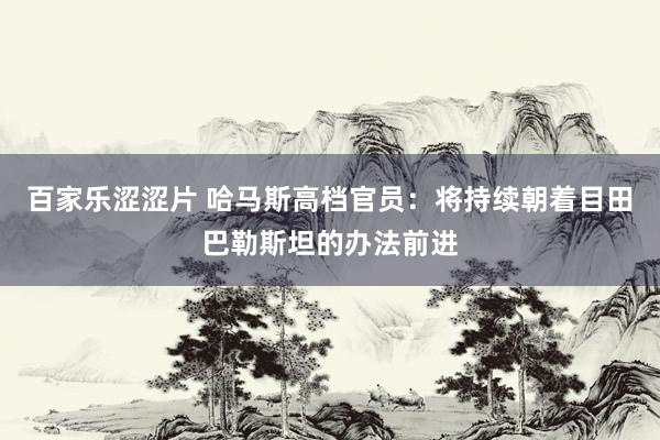 百家乐涩涩片 哈马斯高档官员：将持续朝着目田巴勒斯坦的办法前进