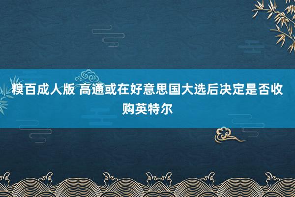 糗百成人版 高通或在好意思国大选后决定是否收购英特尔