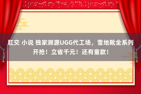 肛交 小说 独家溯源UGG代工场，雪地靴全系列开抢！立省千元！还有童款！