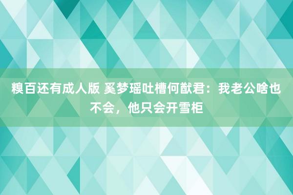 糗百还有成人版 奚梦瑶吐槽何猷君：我老公啥也不会，他只会开雪柜