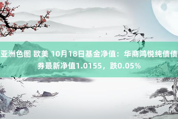 亚洲色图 欧美 10月18日基金净值：华商鸿悦纯债债券最新净值1.0155，跌0.05%