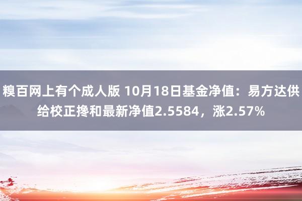 糗百网上有个成人版 10月18日基金净值：易方达供给校正搀和最新净值2.5584，涨2.57%