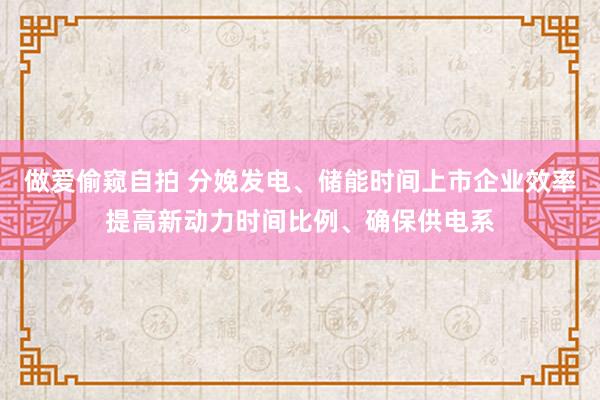 做爱偷窥自拍 分娩发电、储能时间上市企业效率提高新动力时间比例、确保供电系