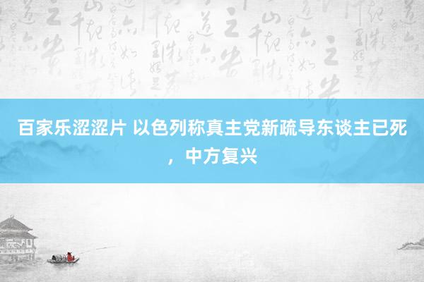 百家乐涩涩片 以色列称真主党新疏导东谈主已死，中方复兴