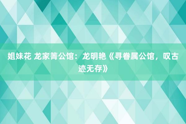 姐妹花 龙家箐公馆：龙明艳《寻眷属公馆，叹古迹无存》