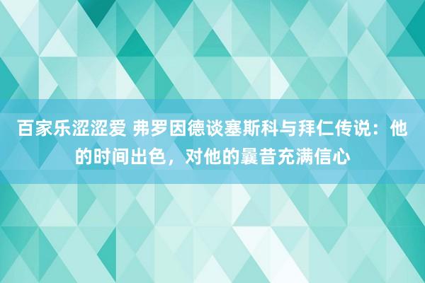 百家乐涩涩爱 弗罗因德谈塞斯科与拜仁传说：他的时间出色，对他的曩昔充满信心