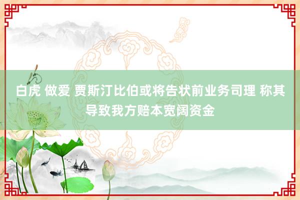 白虎 做爱 贾斯汀比伯或将告状前业务司理 称其导致我方赔本宽阔资金