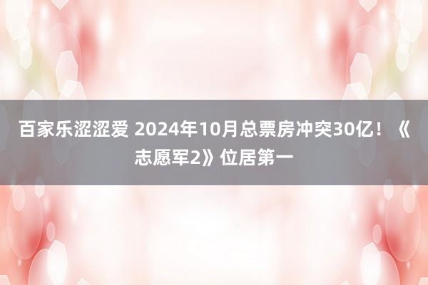 百家乐涩涩爱 2024年10月总票房冲突30亿！《志愿军2》位居第一