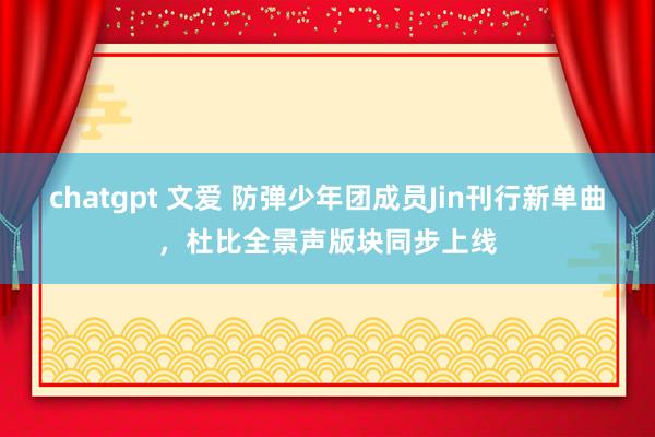 chatgpt 文爱 防弹少年团成员Jin刊行新单曲，杜比全景声版块同步上线