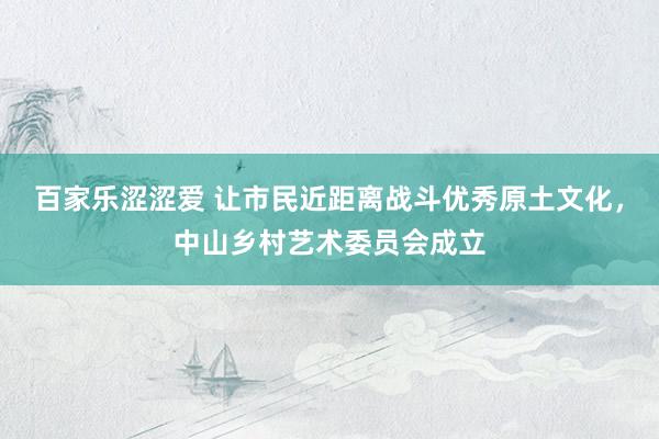 百家乐涩涩爱 让市民近距离战斗优秀原土文化，中山乡村艺术委员会成立