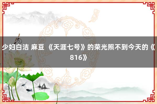 少妇白洁 麻豆 《天涯七号》的荣光照不到今天的《816》