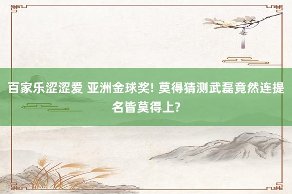 百家乐涩涩爱 亚洲金球奖! 莫得猜测武磊竟然连提名皆莫得上?