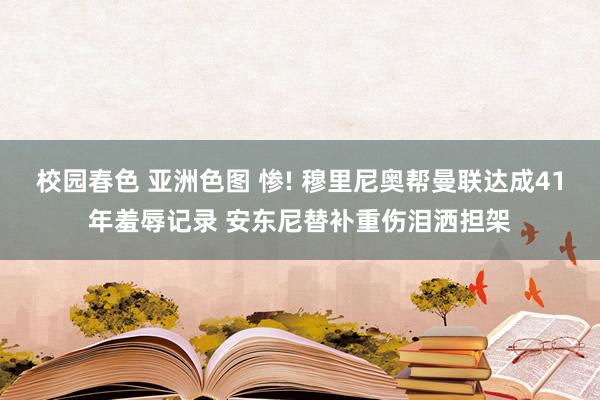 校园春色 亚洲色图 惨! 穆里尼奥帮曼联达成41年羞辱记录 安东尼替补重伤泪洒担架