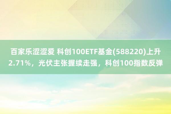 百家乐涩涩爱 科创100ETF基金(588220)上升2.71%，光伏主张握续走强，科创100指数反弹