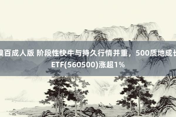 糗百成人版 阶段性快牛与持久行情并重，500质地成长ETF(560500)涨超1%