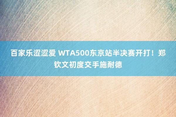 百家乐涩涩爱 WTA500东京站半决赛开打！郑钦文初度交手施耐德