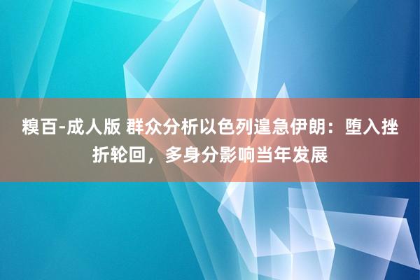 糗百-成人版 群众分析以色列遑急伊朗：堕入挫折轮回，多身分影响当年发展