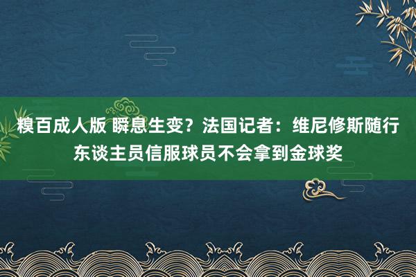 糗百成人版 瞬息生变？法国记者：维尼修斯随行东谈主员信服球员不会拿到金球奖