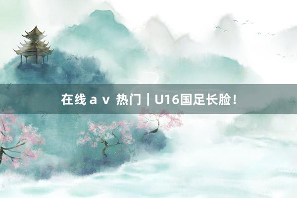 在线ａｖ 热门｜U16国足长脸！