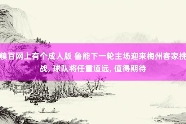 糗百网上有个成人版 鲁能下一轮主场迎来梅州客家挑战， 球队将任重道远， 值得期待