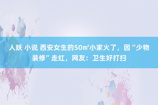 人妖 小说 西安女生的50㎡小家火了，因“少物装修”走红，网友：卫生好打扫