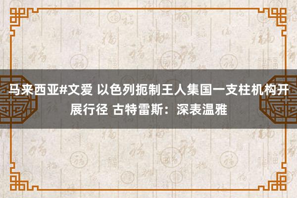 马来西亚#文爱 以色列扼制王人集国一支柱机构开展行径 古特雷斯：深表温雅