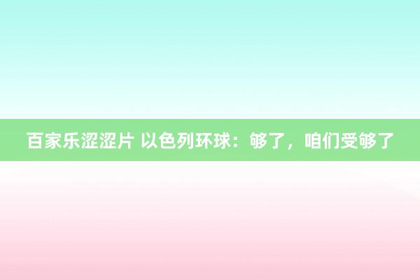 百家乐涩涩片 以色列环球：够了，咱们受够了