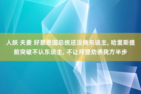 人妖 夫妻 好意思国总统还没换东谈主， 哈里斯提前突破不认东谈主， 不让拜登劝诱我方半步