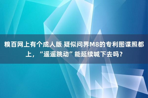 糗百网上有个成人版 疑似问界M8的专利图谍照都上，“遥遥跳动”能延续喊下去吗？