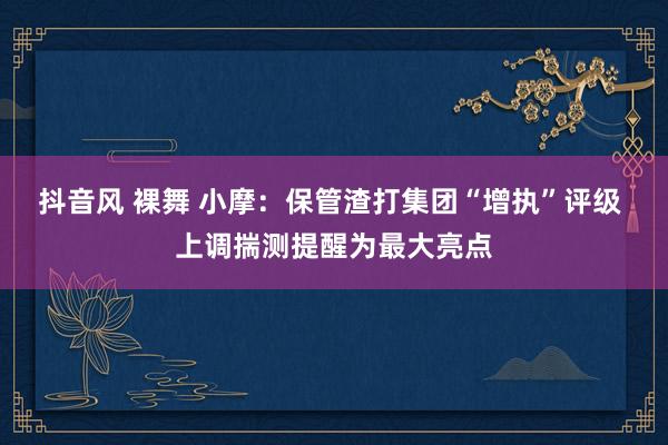 抖音风 裸舞 小摩：保管渣打集团“增执”评级 上调揣测提醒为最大亮点