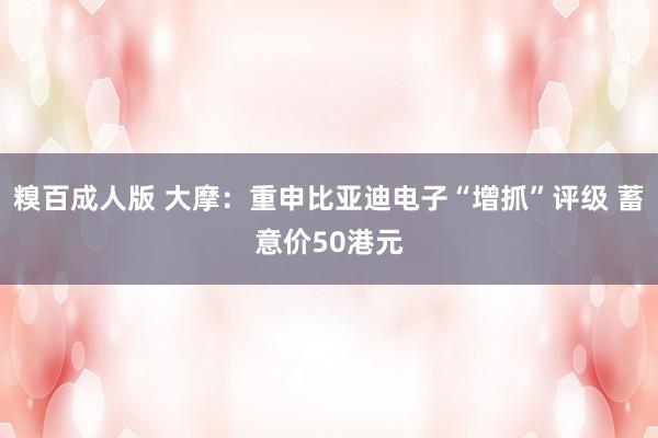 糗百成人版 大摩：重申比亚迪电子“增抓”评级 蓄意价50港元